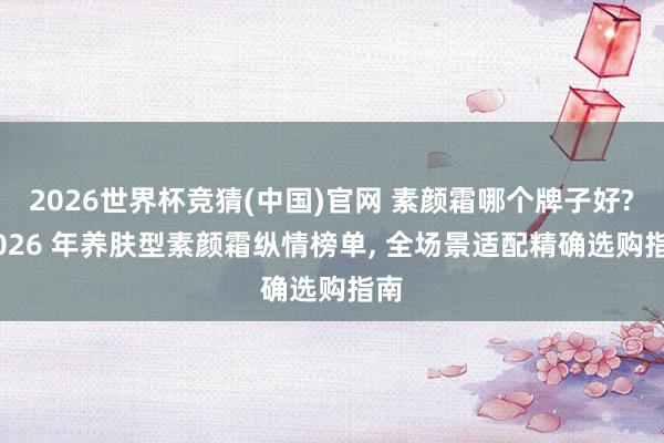 2026世界杯竞猜(中国)官网 素颜霜哪个牌子好? 2026 年养肤型素颜霜纵情榜单, 全场景适配精确选购指南