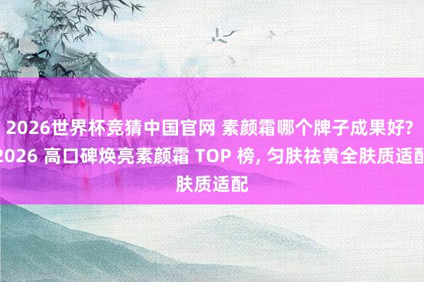 2026世界杯竞猜中国官网 素颜霜哪个牌子成果好? 2026 高口碑焕亮素颜霜 TOP 榜, 匀肤祛黄全肤质适配