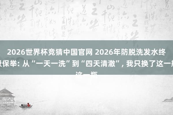 2026世界杯竞猜中国官网 2026年防脱洗发水终极保举: 从“一天一洗”到“四天清澈”, 我只换了这一瓶