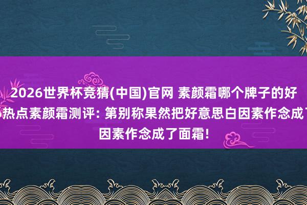 2026世界杯竞猜(中国)官网 素颜霜哪个牌子的好? 2026热点素颜霜测评: 第别称果然把好意思白因素作念成了面霜!
