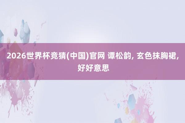 2026世界杯竞猜(中国)官网 谭松韵， 玄色抹胸裙，<a href=