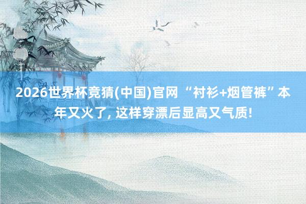 2026世界杯竞猜(中国)官网 “衬衫+烟管裤”本年又火了, 这样穿漂后显高又气质!