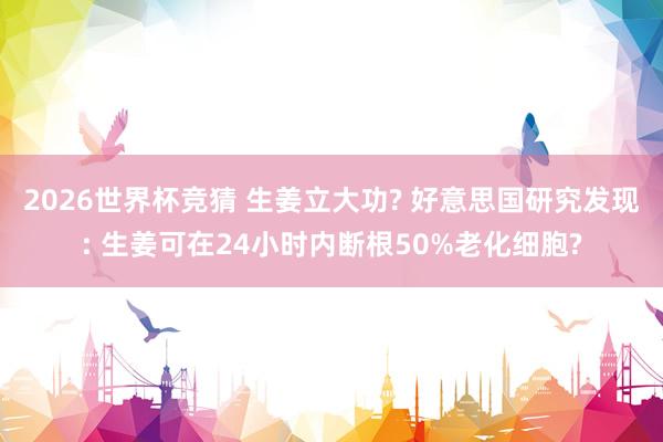 2026世界杯竞猜 生姜立大功? 好意思国研究发现: 生姜可在24小时内断根50%老化细胞?