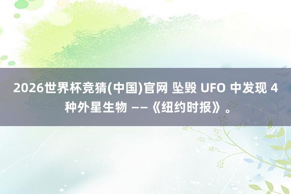 2026世界杯竞猜(中国)官网 坠毁 UFO 中发现 4 种外星生物 ——《纽约时报》。