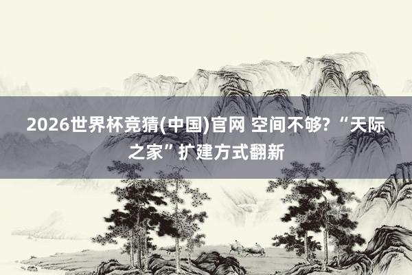 2026世界杯竞猜(中国)官网 空间不够? “天际之家”扩建方式翻新