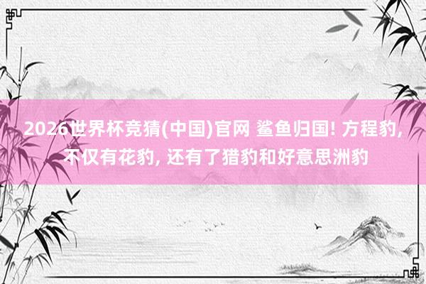 2026世界杯竞猜(中国)官网 鲨鱼归国! 方程豹, 不仅有花豹, 还有了猎豹和好意思洲豹