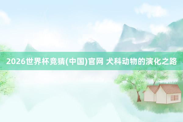 2026世界杯竞猜(中国)官网 犬科动物的演化之路
