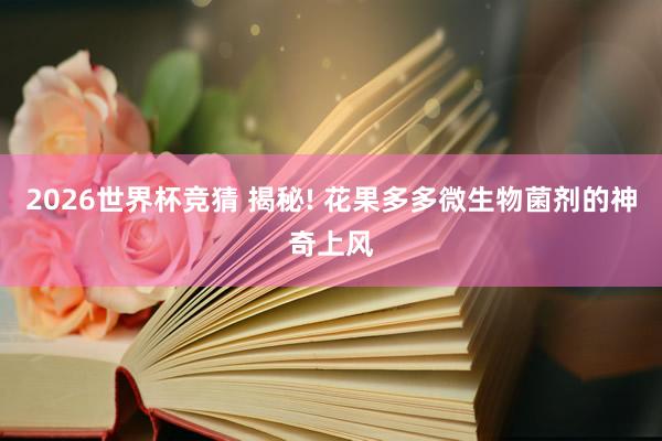 2026世界杯竞猜 揭秘! 花果多多微生物菌剂的神奇上风