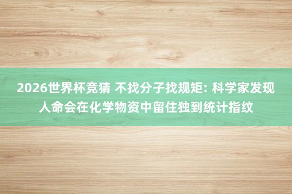 2026世界杯竞猜 不找分子找规矩: 科学家发现人命会在化学物资中留住独到统计指纹