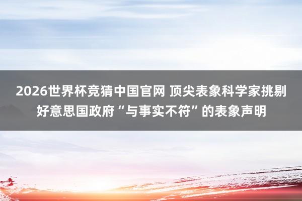 2026世界杯竞猜中国官网 顶尖表象科学家挑剔好意思国政府“与事实不符”的表象声明