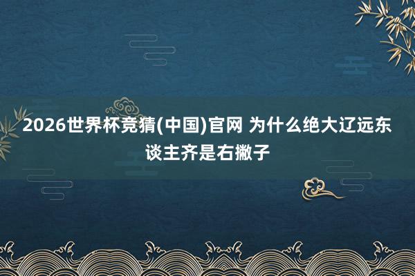 2026世界杯竞猜(中国)官网 为什么绝大辽远东谈主齐是右撇子