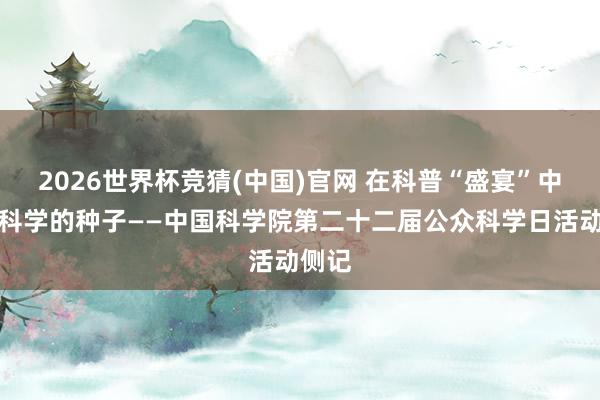 2026世界杯竞猜(中国)官网 在科普“盛宴”中撒下科学的种子——中国科学院第二十二届公众科学日活动侧记