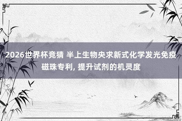 2026世界杯竞猜 半上生物央求新式化学发光免疫磁珠专利, 提升试剂的机灵度