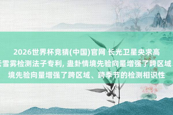 2026世界杯竞猜(中国)官网 长光卫星央求高分辨率遥感卫星图像云雪雾检测法子专利, 蛊卦情境先验向量增强了跨区域、跨季节的检测相识性