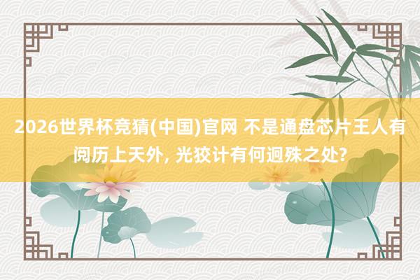 2026世界杯竞猜(中国)官网 不是通盘芯片王人有阅历上天外, 光狡计有何迥殊之处?