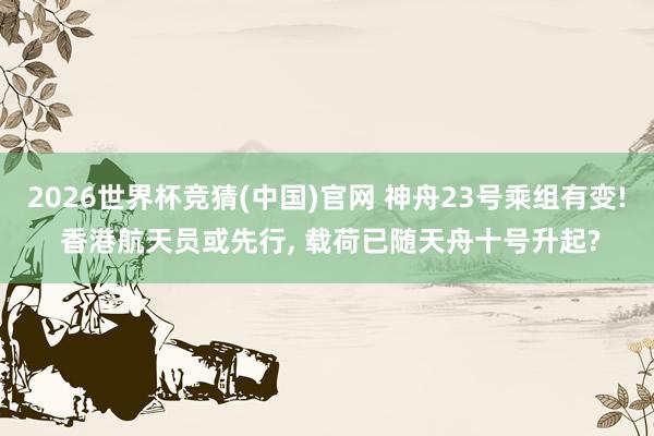 2026世界杯竞猜(中国)官网 神舟23号乘组有变! 香港航天员或先行, 载荷已随天舟十号升起?