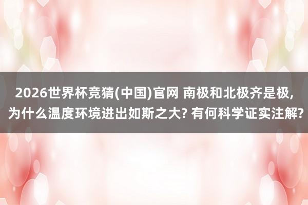 2026世界杯竞猜(中国)官网 南极和北极齐是极, 为什么温度环境进出如斯之大? 有何科学证实注解?