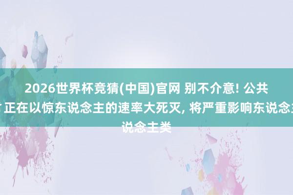 2026世界杯竞猜(中国)官网 别不介意! 公共虫豸正在以惊东说念主的速率大死灭, 将严重影响东说念主类