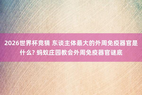 2026世界杯竞猜 东谈主体最大的外周免疫器官是什么? 蚂蚁庄园教会外周免疫器官谜底