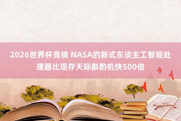 2026世界杯竞猜 NASA的新式东谈主工智能处理器比现存天际斟酌机快500倍