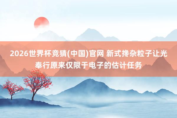 2026世界杯竞猜(中国)官网 新式搀杂粒子让光奉行原来仅限于电子的估计任务