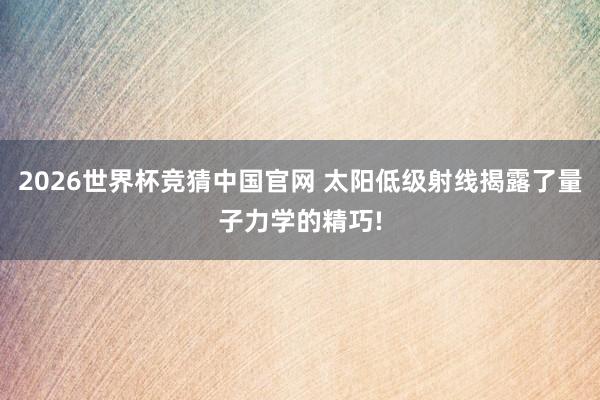 2026世界杯竞猜中国官网 太阳低级射线揭露了量子力学的精巧!