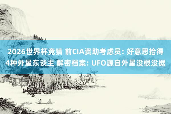 2026世界杯竞猜 前CIA资助考虑员: 好意思拾得4种外星东谈主 解密档案: UFO源自外星没根没据