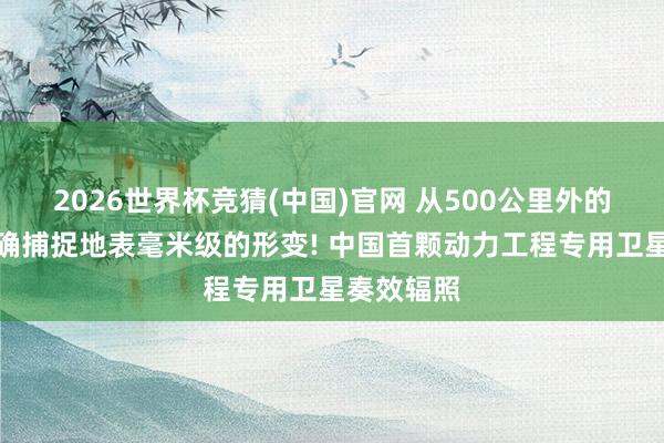 2026世界杯竞猜(中国)官网 从500公里外的天外能精确捕捉地表毫米级的形变! 中国首颗动力工程专用卫星奏效辐照