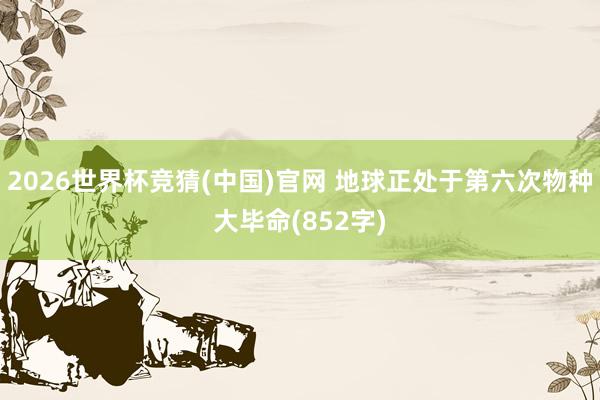 2026世界杯竞猜(中国)官网 地球正处于第六次物种大毕命(852字)