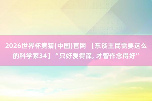 2026世界杯竞猜(中国)官网 【东谈主民需要这么的科学家34】“只好爱得深, 才智作念得好”