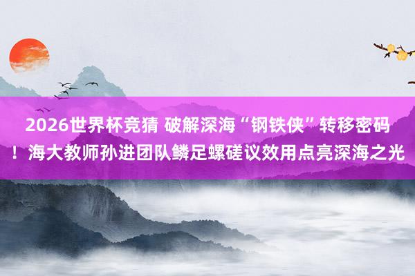 2026世界杯竞猜 破解深海“钢铁侠”转移密码!海大教师孙进团队鳞足螺磋议效用点亮深海之光