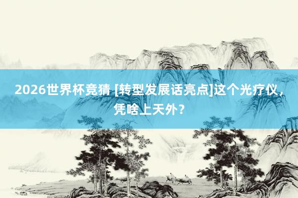 2026世界杯竞猜 [转型发展话亮点]这个光疗仪，凭啥上天外？