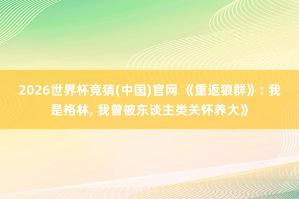 2026世界杯竞猜(中国)官网 《重返狼群》: 我是格林, 我曾被东谈主类关怀养大》