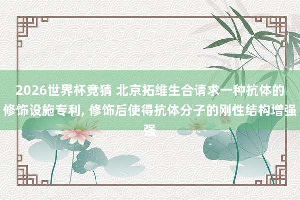 2026世界杯竞猜 北京拓维生合请求一种抗体的修饰设施专利， 修饰后使得抗体分子的刚性结构增强