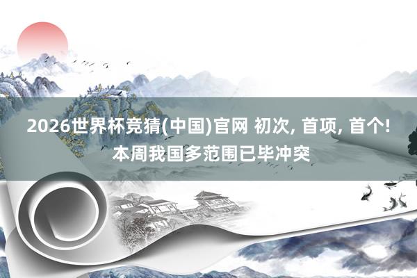 2026世界杯竞猜(中国)官网 初次, 首项, 首个! 本周我国多范围已毕冲突