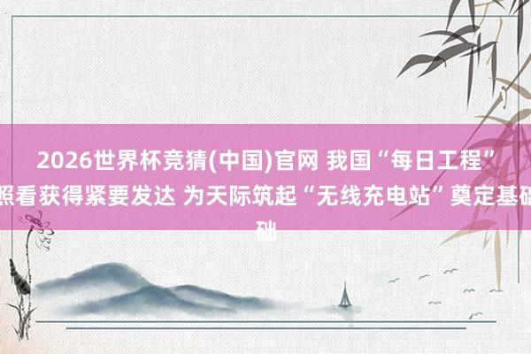 2026世界杯竞猜(中国)官网 我国“每日工程”照看获得紧要发达 为天际筑起“无线充电站”奠定基础