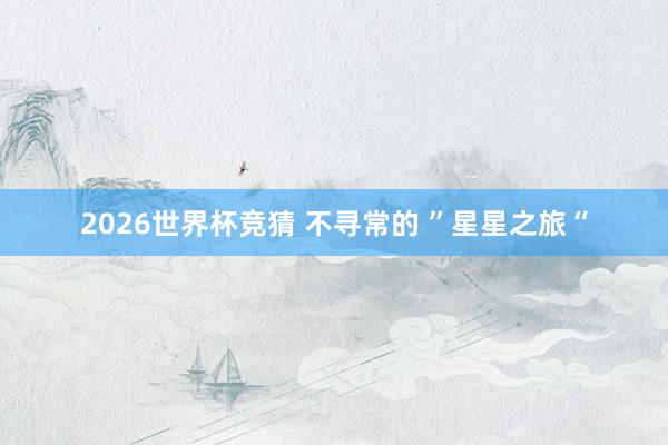 2026世界杯竞猜 不寻常的 ”星星之旅“