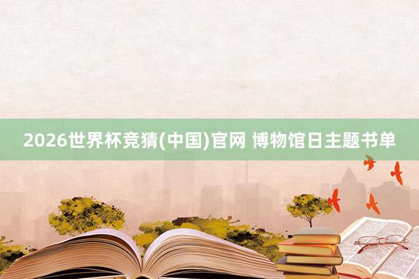 2026世界杯竞猜(中国)官网 博物馆日主题书单