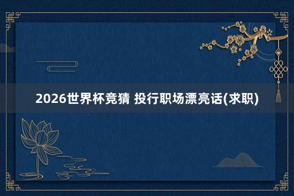 2026世界杯竞猜 投行职场漂亮话(求职)