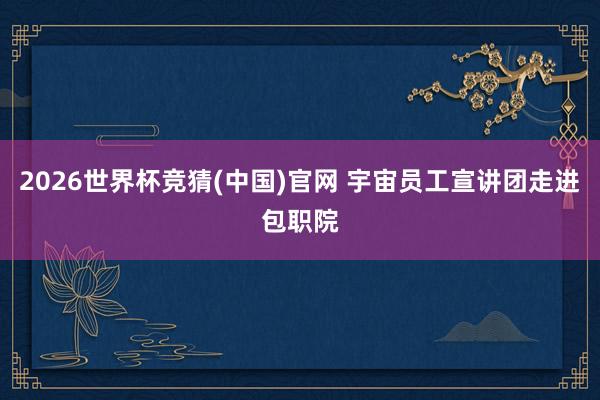 2026世界杯竞猜(中国)官网 宇宙员工宣讲团走进包职院