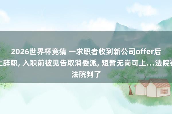 2026世界杯竞猜 一求职者收到新公司offer后马上辞职, 入职前被见告取消委派, 短暂无岗可上…法院判了