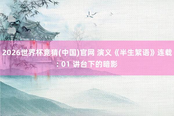 2026世界杯竞猜(中国)官网 演义《半生絮语》连载: 01 讲台下的暗影