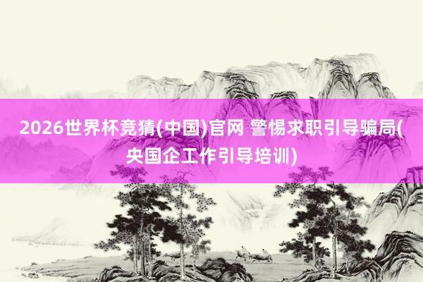 2026世界杯竞猜(中国)官网 警惕求职引导骗局(央国企工作引导培训)