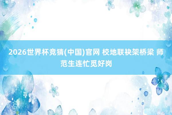 2026世界杯竞猜(中国)官网 校地联袂架桥梁 师范生连忙觅好岗
