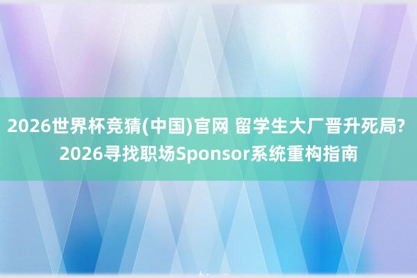 2026世界杯竞猜(中国)官网 留学生大厂晋升死局? 2026寻找职场Sponsor系统重构指南