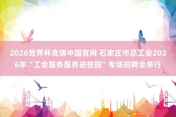 2026世界杯竞猜中国官网 石家庄市总工会2026年“工会服务服务进校园”专场招聘会举行