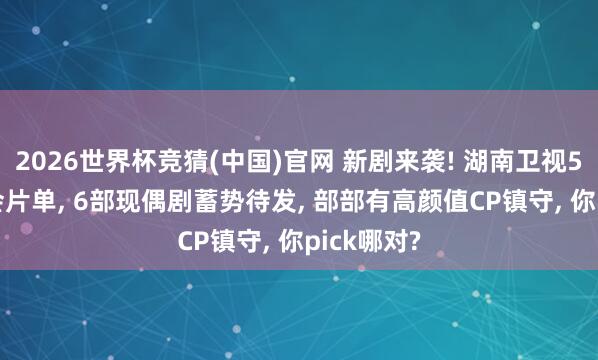 2026世界杯竞猜(中国)官网 新剧来袭! 湖南卫视5.21招商会片单, 6部现偶剧蓄势待发, 部部有高颜值CP镇守, 你pick哪对?
