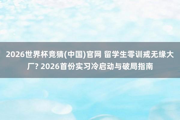 2026世界杯竞猜(中国)官网 留学生零训戒无缘大厂? 2026首份实习冷启动与破局指南