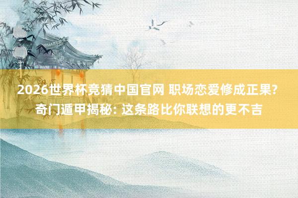 2026世界杯竞猜中国官网 职场恋爱修成正果? 奇门遁甲揭秘: 这条路比你联想的更不吉