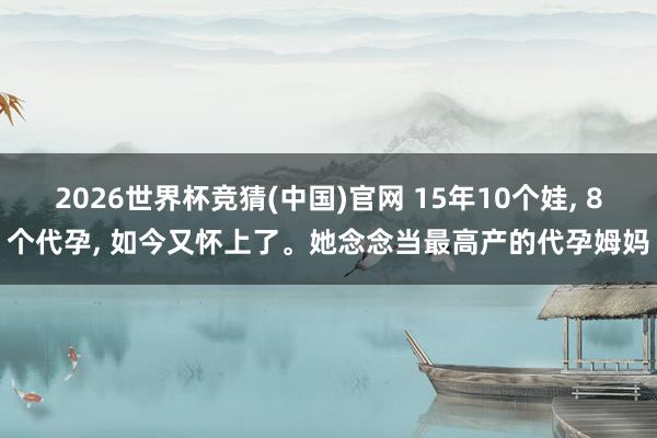2026世界杯竞猜(中国)官网 15年10个娃， 8个代孕， 如今又怀上了。她念念当最高产的代孕姆妈